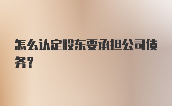 怎么认定股东要承担公司债务?