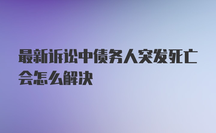 最新诉讼中债务人突发死亡会怎么解决