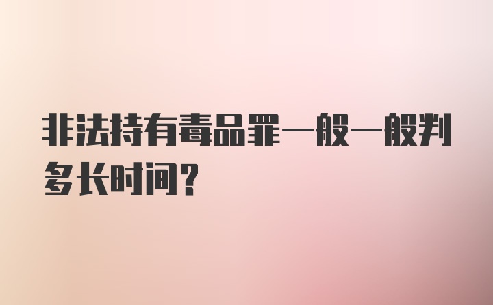 非法持有毒品罪一般一般判多长时间?