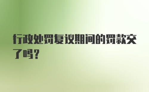 行政处罚复议期间的罚款交了吗?