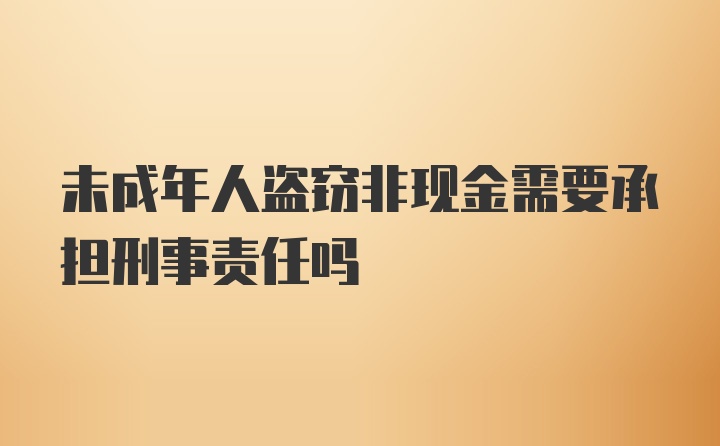 未成年人盗窃非现金需要承担刑事责任吗