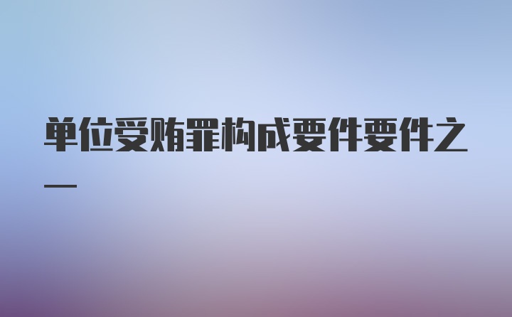 单位受贿罪构成要件要件之一