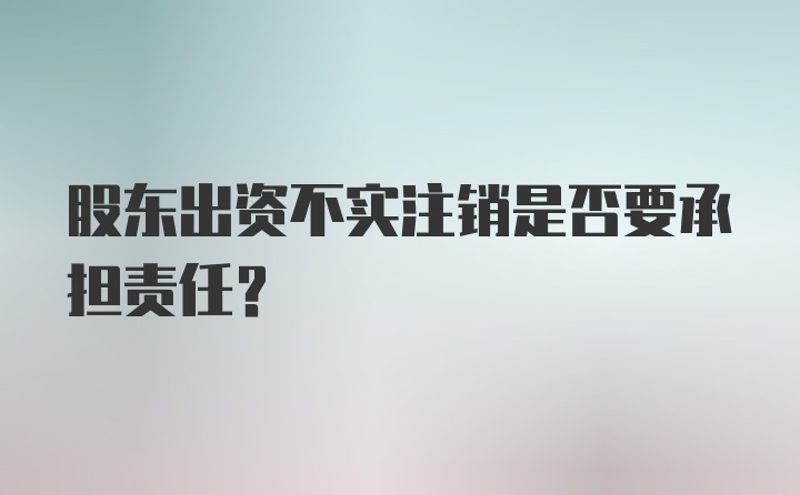 股东出资不实注销是否要承担责任？