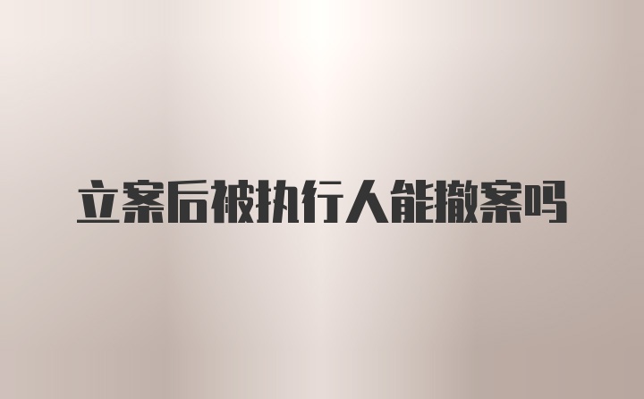 立案后被执行人能撤案吗