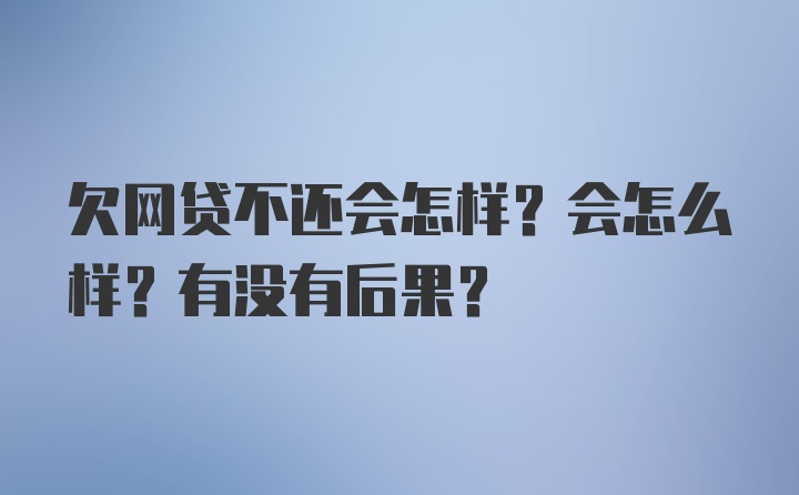 欠网贷不还会怎样？会怎么样？有没有后果？