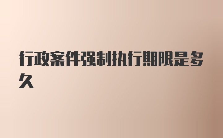 行政案件强制执行期限是多久