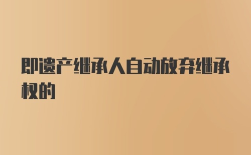 即遗产继承人自动放弃继承权的