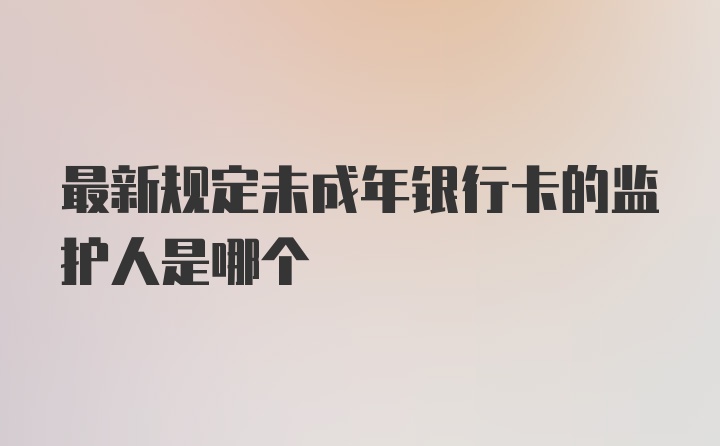 最新规定未成年银行卡的监护人是哪个