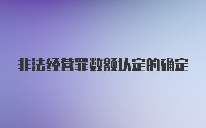 非法经营罪数额认定的确定