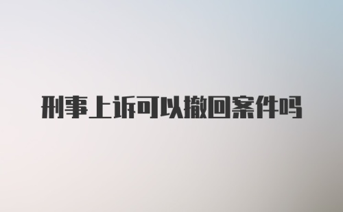 刑事上诉可以撤回案件吗