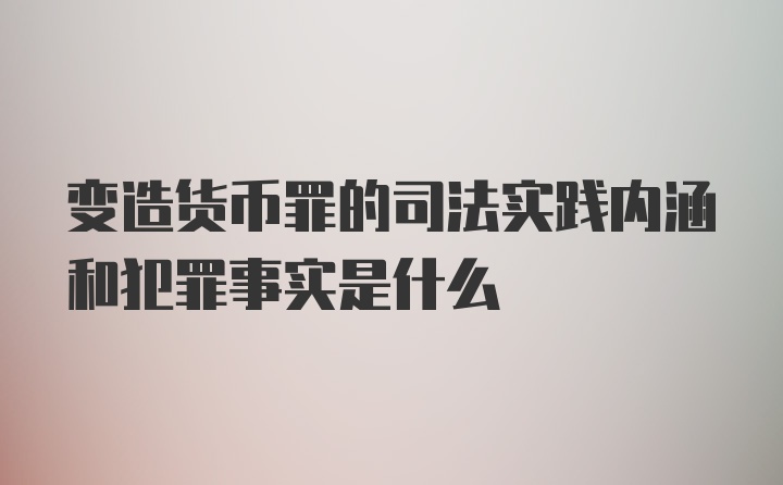 变造货币罪的司法实践内涵和犯罪事实是什么