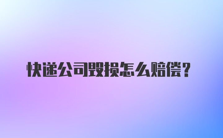 快递公司毁损怎么赔偿？