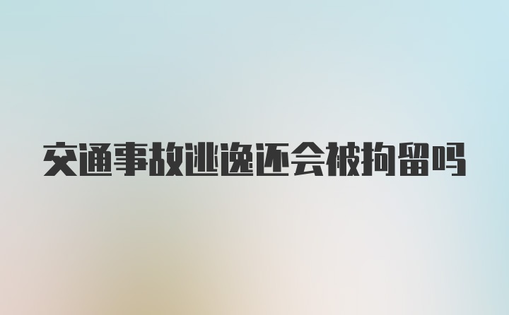 交通事故逃逸还会被拘留吗