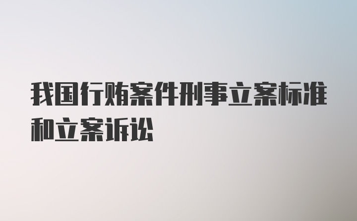 我国行贿案件刑事立案标准和立案诉讼