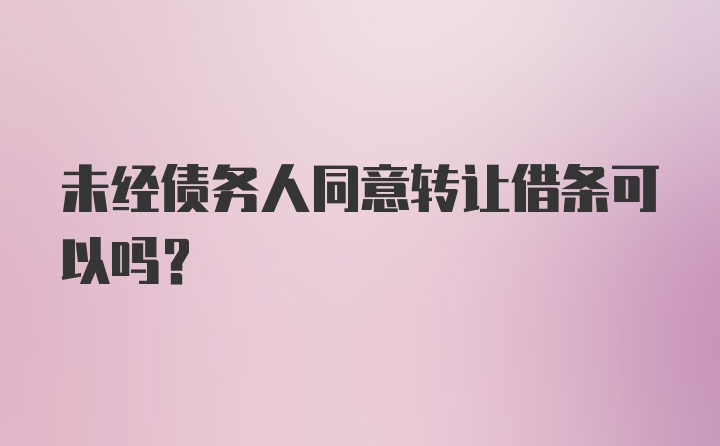 未经债务人同意转让借条可以吗？