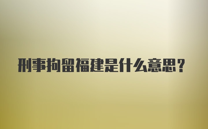 刑事拘留福建是什么意思？