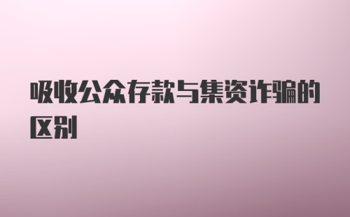 吸收公众存款与集资诈骗的区别