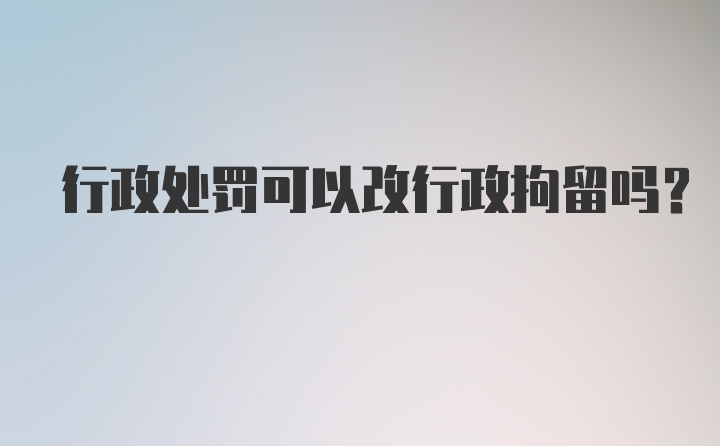 行政处罚可以改行政拘留吗？