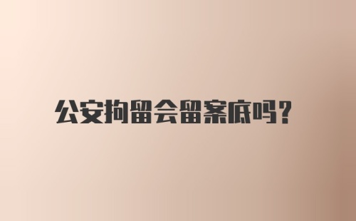 公安拘留会留案底吗？