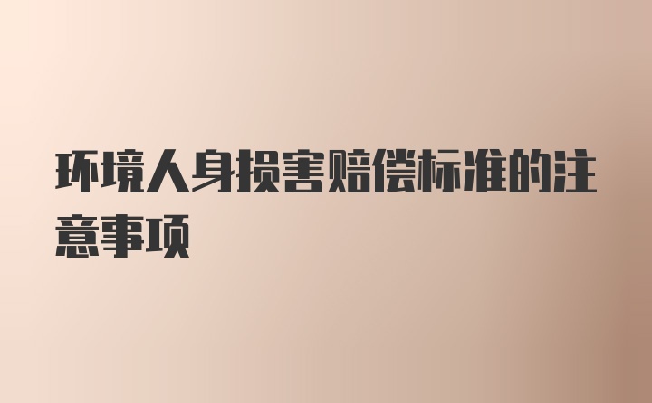 环境人身损害赔偿标准的注意事项