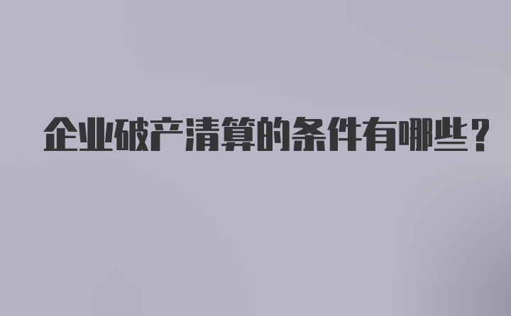 企业破产清算的条件有哪些？