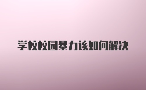 学校校园暴力该如何解决