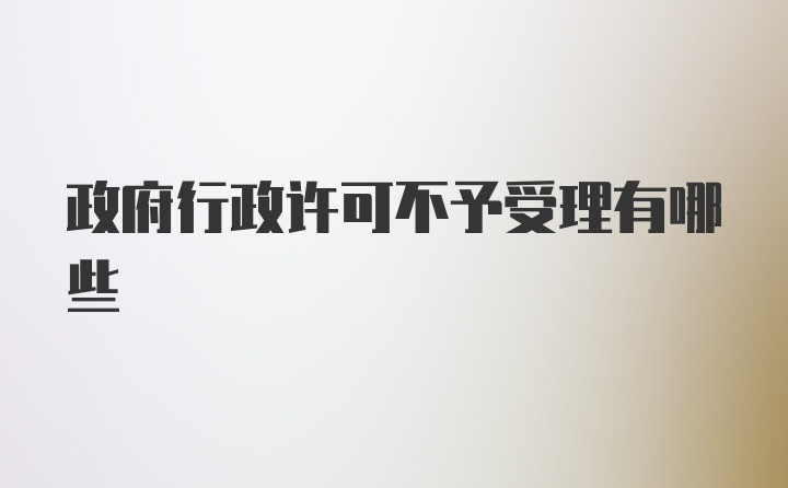 政府行政许可不予受理有哪些