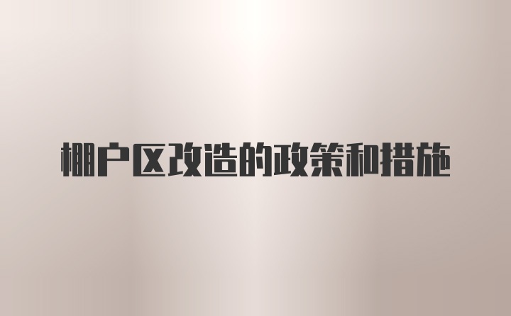 棚户区改造的政策和措施