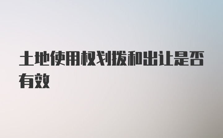 土地使用权划拨和出让是否有效