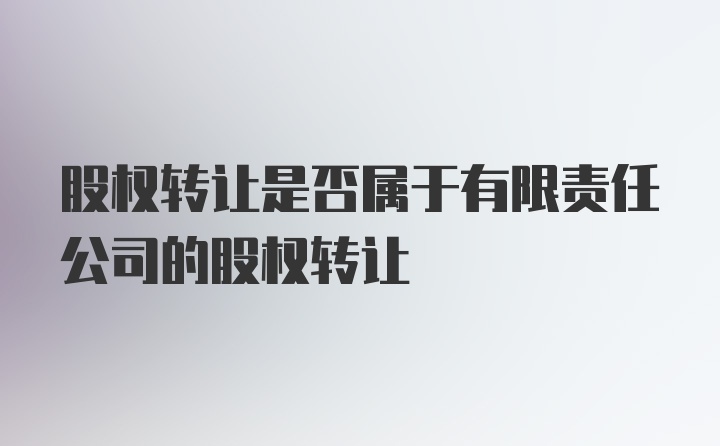 股权转让是否属于有限责任公司的股权转让