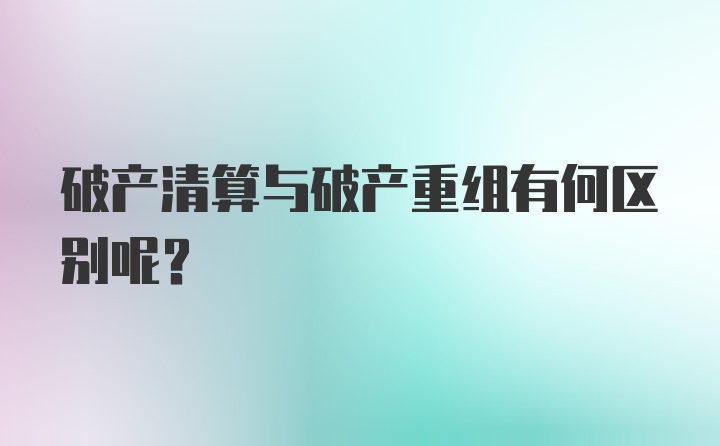 破产清算与破产重组有何区别呢？