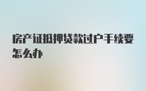 房产证抵押贷款过户手续要怎么办