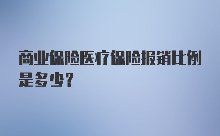 商业保险医疗保险报销比例是多少？