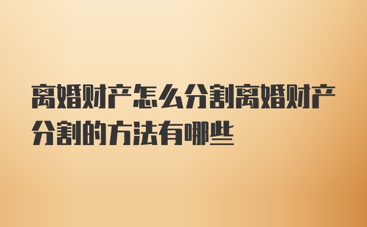 离婚财产怎么分割离婚财产分割的方法有哪些