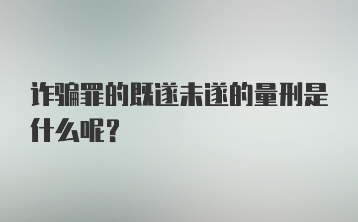 诈骗罪的既遂未遂的量刑是什么呢？