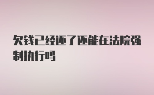 欠钱已经还了还能在法院强制执行吗