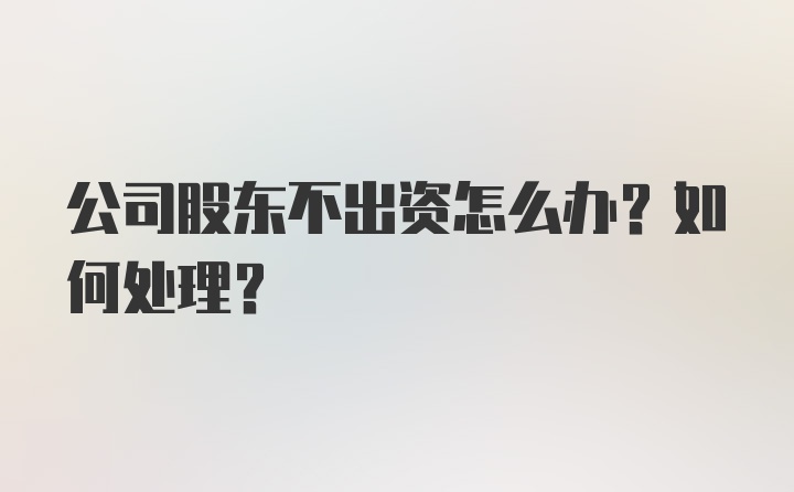 公司股东不出资怎么办？如何处理？