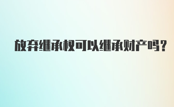 放弃继承权可以继承财产吗？