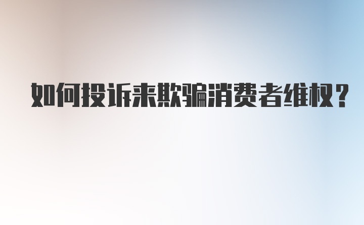 如何投诉来欺骗消费者维权？