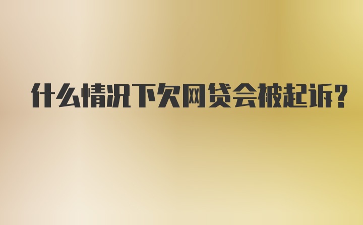 什么情况下欠网贷会被起诉？