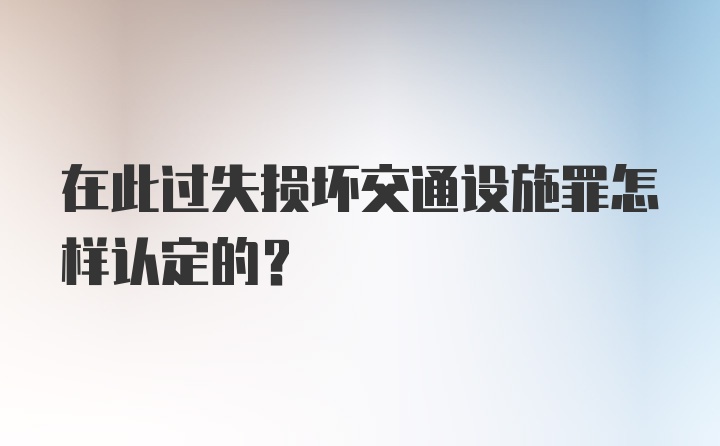 在此过失损坏交通设施罪怎样认定的?