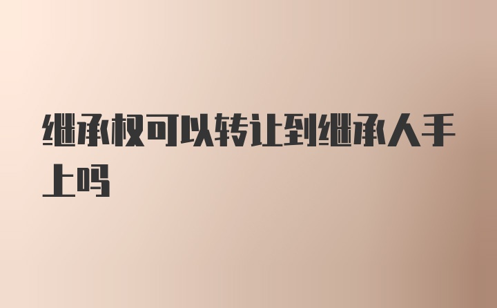 继承权可以转让到继承人手上吗