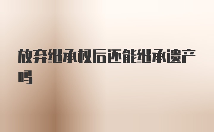 放弃继承权后还能继承遗产吗