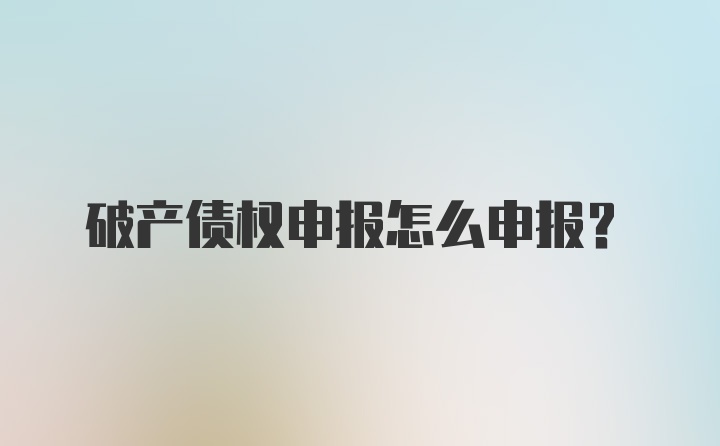破产债权申报怎么申报？