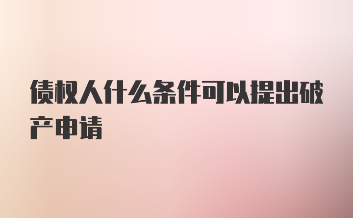 债权人什么条件可以提出破产申请