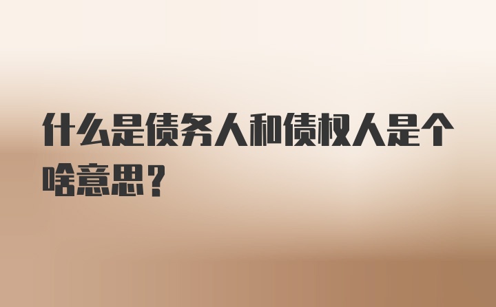 什么是债务人和债权人是个啥意思？