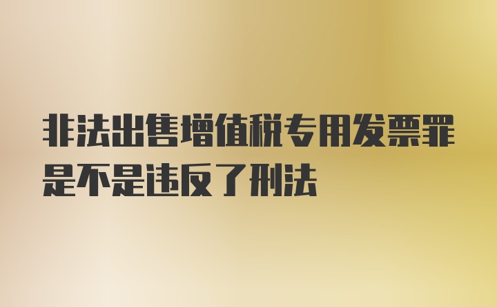 非法出售增值税专用发票罪是不是违反了刑法