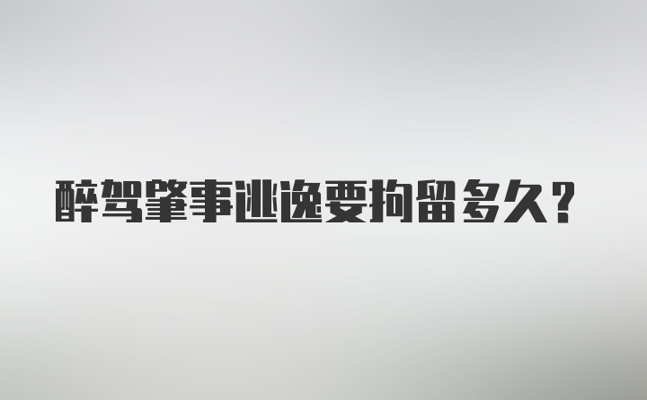 醉驾肇事逃逸要拘留多久?