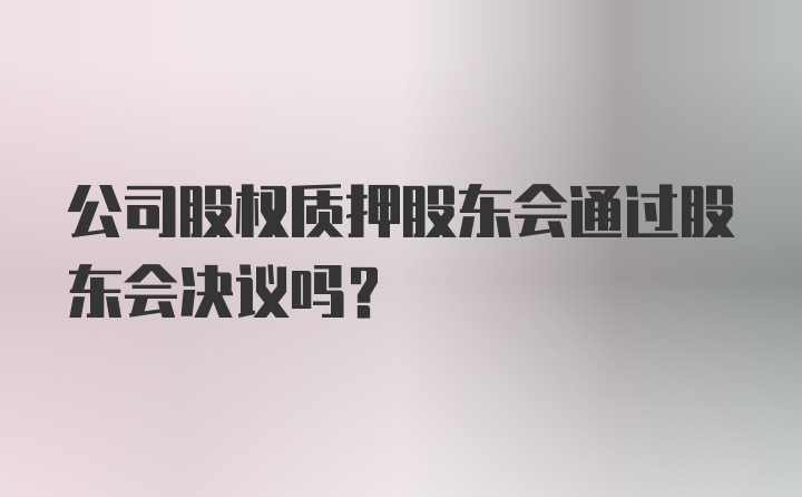 公司股权质押股东会通过股东会决议吗？