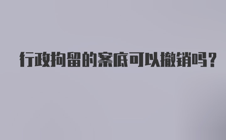 行政拘留的案底可以撤销吗？